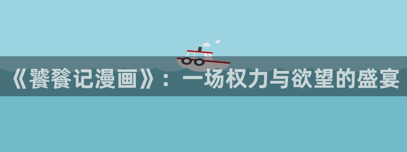 99虫虫漫画：《饕餮记漫画》：一场权力与欲望的盛宴